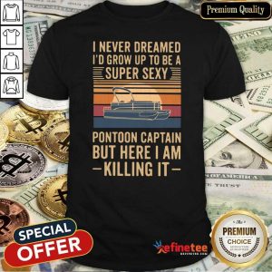 Pro I Never Dreamed Id Grow Up To Be A Super Sexy Pontoon Captain But Here I Am Killing It Vintage Shirt