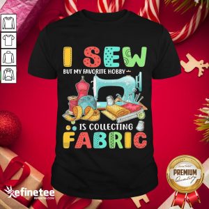 Nice I Sew But My Favorite Hobby Is Collecting Fabric Shirt