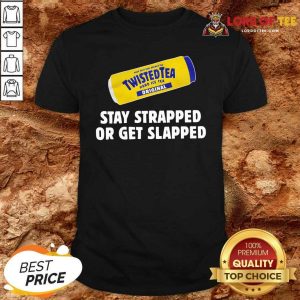 Good Twisted Tea Stay Strapped Or Get Slapped Shirt
