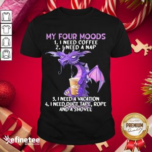 Hot Sweet Dragon My Four Moods I Need Coffee I Need A Nap I Need A Vacation I Need Duct Tape Rope And A Shovel Shirt