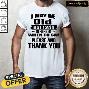 Official I May Be Old But I Still Remember When To Say Please And Thank You Shirt