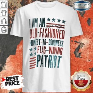 I Am An Old Fashioned Honest To Goodness Flag Waving Patriot Shirt