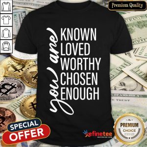 Happy l You Are Known Loved Worthy Chosen Enough Shirt
