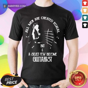 Top All Men Are Created Equal But A Select Few Become Guitarist Shirt