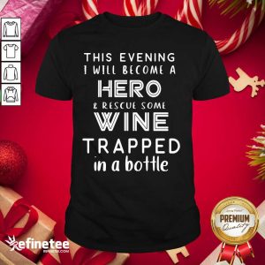 Pro This Evening I Will Become A Hero Rescue Some Wine Trapped In A Bottle Shirt