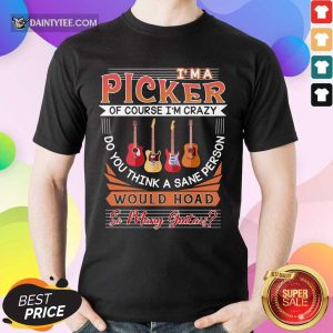 I'm A Picker Of Course I'm Crazy Do You Think A Sane Person Would Hoad So Many Guitar Shirt