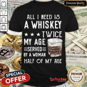 Nice All I Need A Whiskey Twice My Age Served By A Woman Half Of My Age Shirt