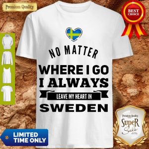 Top No Matter Where I Go I Always Leave My Heart In Sweden Shirt