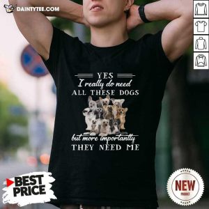 Hot Chinese Crested Dog Yes I Really Do Need All These Dogs But More Importantly Shirt