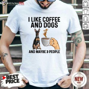 Good I Like Coffee And Dogs Miniature Pinscher And Maybe 3 People Shirt