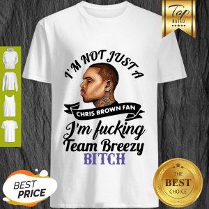 I’m Not Just A Chris Brown Fan I’m Fucking Team Breezy Bitch Shirt