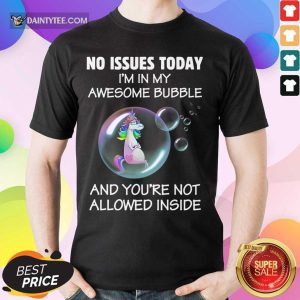 Unicorns No Issues Today I’m In My Awesome Bubble And You're Not Allowed Inside Shirt