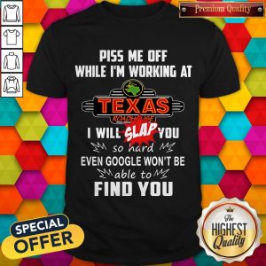 Piss Me Off While I’m Working At Texas I Will Slap You So Hard Even Google Won’t Be Able To Find You Shirt
