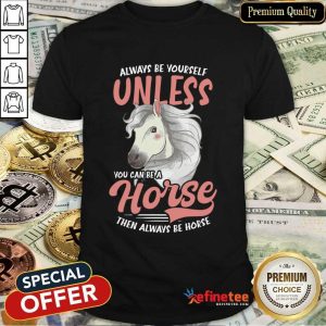 Always Be Yourself Unless You Can Be A Horse Shirt