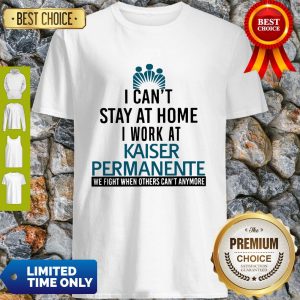 I Can’t Stay At Home I Work At Kaiser Permanente We Fight What You Fear Shirt