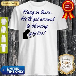 Funny Hang In There He'll Get Around To Blaming You Too Shirt