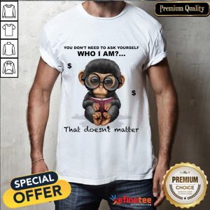 Good You Don't Need To Ask Yourself Who I Am That Doesn't Matter Monkey Funny Shirt