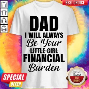 Nice Dad I Will Always Be Your Little Girl Financial Burden Shirt