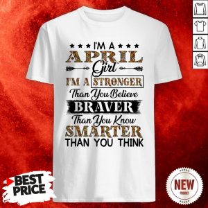 I’m An April Girl I’m A Stronger Than You Believe Braver Than You Know Smarter Than You Think Shirt