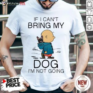 Charibow If I Can’t Bring My Dog I’m Not Going Shirt