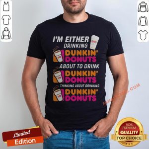 I’m Either Drinking Dunkin Donuts About To Drink Thinking About Drinking Shirt