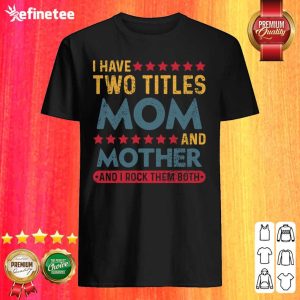 Good I Have Two Titles Mom And Mother And I Rock Them Both Shirt
