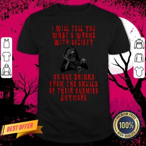 Death I Will Tell You What’s Wrong With Society No One Drinks From The Skulls Of Their Enemies Anymore Shirt