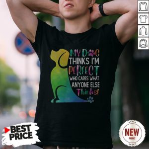 My Dog Thinks I’m Perfect Who Cares What Anyone Else Thinks Shirt