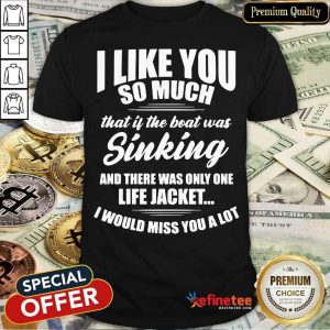 I Like You So Much Sinking And There Was Only One Life Jacket I Would Miss You A Lot Shirt