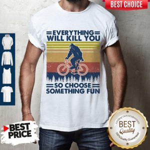 Funny Bigfoot Everything Will Kill You So Choose Something Fun Vintage Shirt