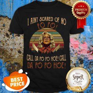 Madea I Aint Scared Of No Po Po Call Da Po Po Hoe Call Da Po Hoe Shirt