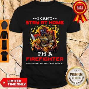 Funny I Can’t Stay At Home I’m A Firefighter We Fight When Others Can’t Anymore Shirt