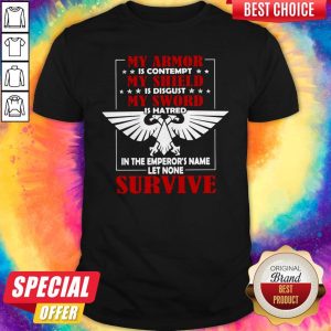 My Armor Is Contempt My Shield Is Disgust My Sword Is Hatred In The Emperor's Name Let None Survive Shirt