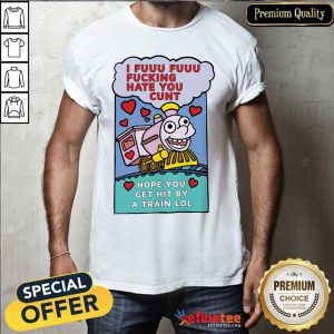 Great I Fuuu Fuuu Fucking Hate You Cunt Hope You Get Hit By A Train Lol Shirt