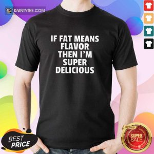 Fat Means Flavor I'm Super Delicious Shirt