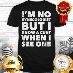 I'm No Gynecologist But I Know A Cunt When I See One Shirt
