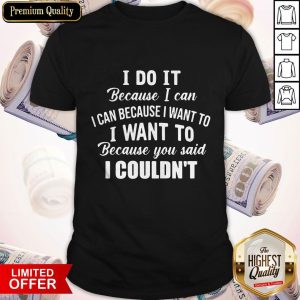 Pro I Do It Because I Can I Can Because I Want To Because You Said I Couldn’t Shirt