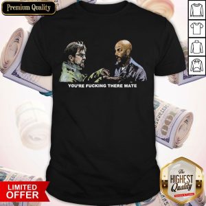 Official You’re Fucking There Mate Shirt