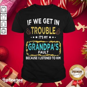Funny If We Get In Trouble It’S My Grandpa’S Fault Because I Listened To Him Shirt