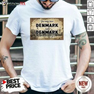 Nice You May Leave Denmark But Denmark Will Never Leave You Shirt