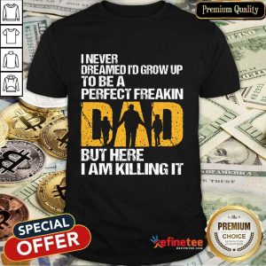 Pretty I Never Dreamed I'D Grow Up To Be A Freakin Dad But Here I Am Killing It Shirt