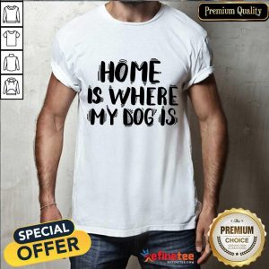 Home Is Where My Dog Is Shirt
