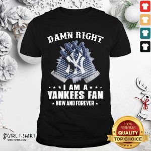 New Damn Right I Am A New York Yankees Fan Now And Forever Shirt