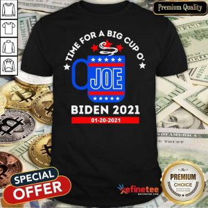 Funny Time For A Big Cup O Joe Biden 2021 Inauguration Day 01 20 2021 Shirt