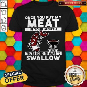 Once You Put My Meat In Your Mouth You're Going To Want To Swallow Shirt