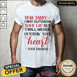 Nice Dear Daddy I May Outgrow Your Lap But I Will Never Outgrow Your Heart Your Favorite Shirt