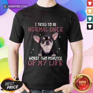 Chihuahua I Tried To Be Normal Once Shirt