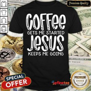 Hot Coffee Gets Me Started Jesus Keeps Me Going Shirt