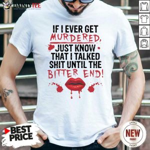 Original If I Ever Get Murdered Just Know That I Talked Shit Until The Bitter End Shirt