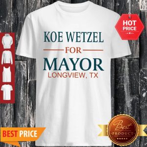 Nice Koe Wetzel For Mayor Longview Tx Shirt
